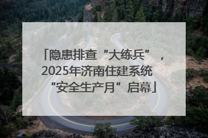 隐患排查“大练兵”，2025年济南住建系统“安全生产月”启幕
