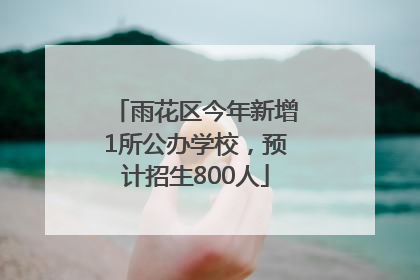 雨花区今年新增1所公办学校，预计招生800人