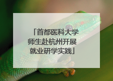 首都医科大学师生赴杭州开展就业研学实践