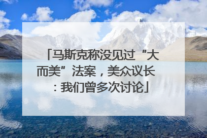 马斯克称没见过“大而美”法案，美众议长：我们曾多次讨论