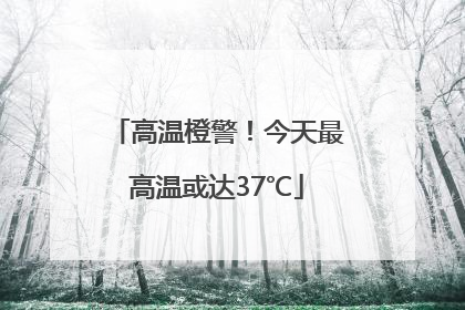 高温橙警！今天最高温或达37℃