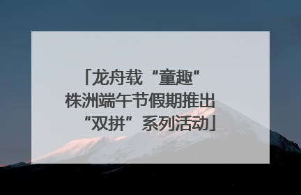 龙舟载“童趣” 株洲端午节假期推出“双拼”系列活动