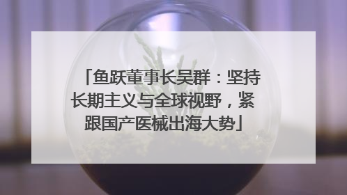鱼跃董事长吴群：坚持长期主义与全球视野，紧跟国产医械出海大势