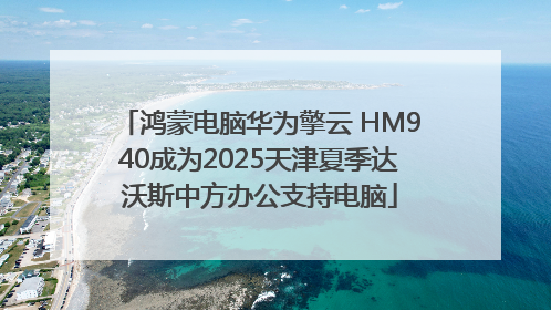 鸿蒙电脑华为擎云 HM940成为2025天津夏季达沃斯中方办公支持电脑