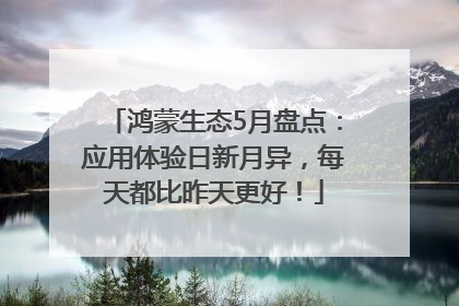 鸿蒙生态5月盘点：应用体验日新月异，每天都比昨天更好！