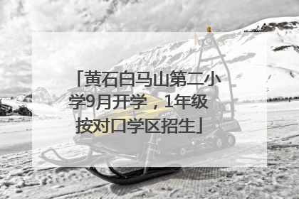 黄石白马山第二小学9月开学，1年级按对口学区招生