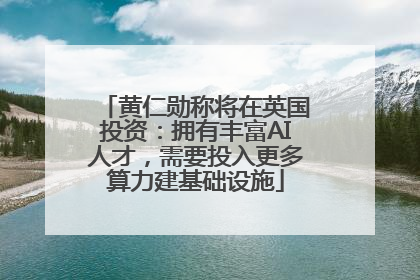 黄仁勋称将在英国投资：拥有丰富AI人才，需要投入更多算力建基础设施