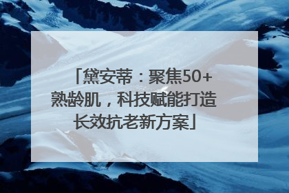 黛安蒂：聚焦50+熟龄肌，科技赋能打造长效抗老新方案