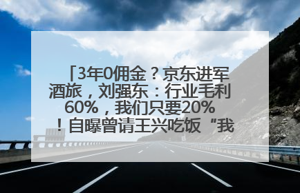 3年0佣金？京东进军酒旅，刘强东：行业毛利60%，我们只要20%！自曝曾请王兴吃饭“我要做外卖了”