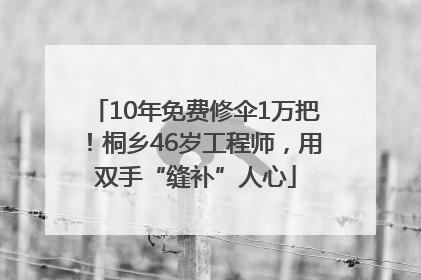10年免费修伞1万把！桐乡46岁工程师，用双手“缝补”人心