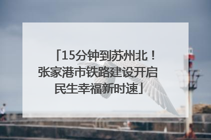 15分钟到苏州北！张家港市铁路建设开启民生幸福新时速