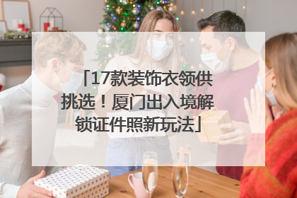 17款装饰衣领供挑选！厦门出入境解锁证件照新玩法