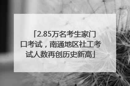 2.85万名考生家门口考试，南通地区社工考试人数再创历史新高