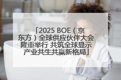 2025 BOE（京东方）全球供应伙伴大会隆重举行 共筑全球显示产业共生共赢新格局