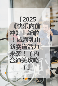 2025《快乐向前冲》上新啦！威海乳山新赛道活力来袭！（内含通关攻略）