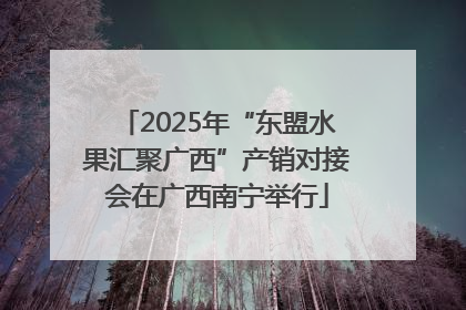2025年“东盟水果汇聚广西”产销对接会在广西南宁举行