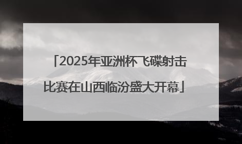 2025年亚洲杯飞碟射击比赛在山西临汾盛大开幕