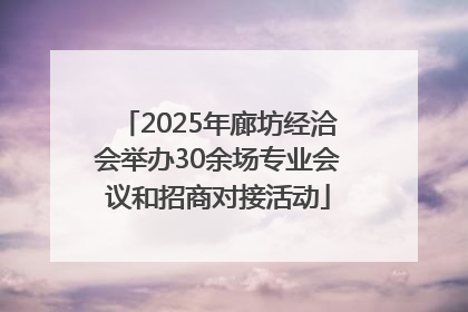 2025年廊坊经洽会举办30余场专业会议和招商对接活动