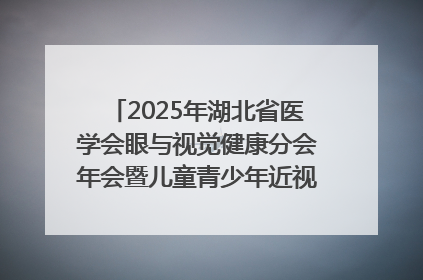 2025年湖北省医学会眼与视觉健康分会年会暨儿童青少年近视防控研讨会在荆召开