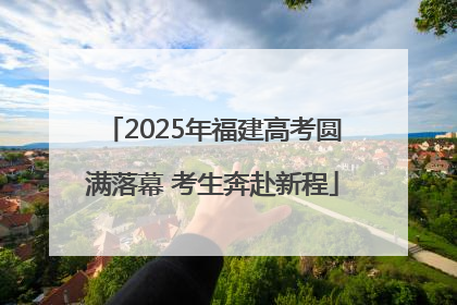2025年福建高考圆满落幕 考生奔赴新程
