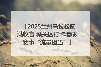 2025兰州马拉松圆满收官 城关区打卡墙成赛事“流量担当”