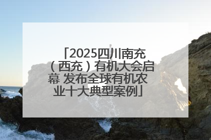 2025四川南充（西充）有机大会启幕 发布全球有机农业十大典型案例