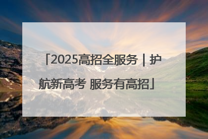 2025高招全服务｜护航新高考 服务有高招