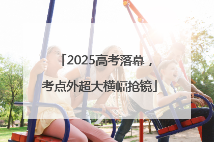2025高考落幕，考点外超大横幅抢镜