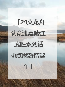 24支龙舟队竞渡嘉陵江 武胜系列活动点燃激情端午