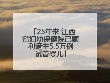 25年来 江西省妇幼保健院已顺利诞生5.5万例试管婴儿