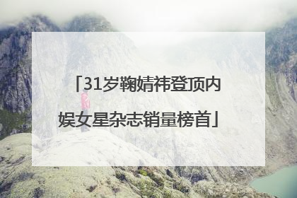 31岁鞠婧祎登顶内娱女星杂志销量榜首