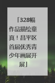 328幅作品描绘童真！昌平区首届优秀青少年画展开展