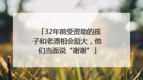 32年前受资助的孩子和老潘相会厦大，他们当面说“谢谢”