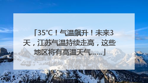 35℃！气温飙升！未来3天，江苏气温持续走高，这些地区将有高温天气……