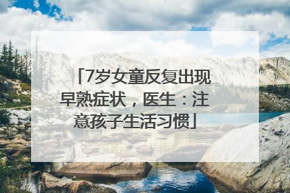 7岁女童反复出现早熟症状，医生：注意孩子生活习惯