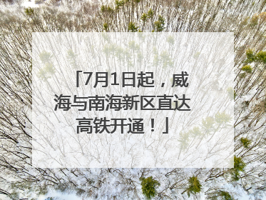 7月1日起，威海与南海新区直达高铁开通！