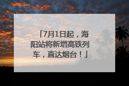 7月1日起，海阳站将新增高铁列车，直达烟台！