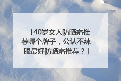 40岁女人防晒霜推荐哪个牌子，公认不辣眼最好防晒霜推荐？