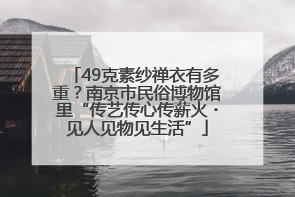 49克素纱禅衣有多重？南京市民俗博物馆里“传艺传心传薪火・见人见物见生活”