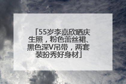 55岁李嘉欣晒庆生照，粉色蕾丝裙、黑色深V吊带，两套装扮秀好身材