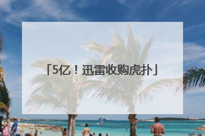 5亿！迅雷收购虎扑