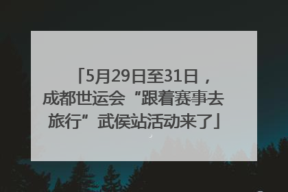 5月29日至31日，成都世运会“跟着赛事去旅行”武侯站活动来了