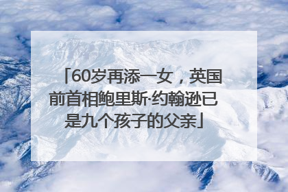 60岁再添一女，英国前首相鲍里斯·约翰逊已是九个孩子的父亲