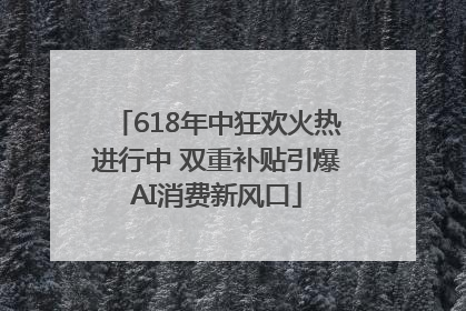 618年中狂欢火热进行中 双重补贴引爆AI消费新风口