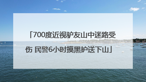 700度近视驴友山中迷路受伤 民警6小时摸黑护送下山