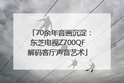 70余年音画沉淀:东芝电视Z700QF解码客厅声音艺术