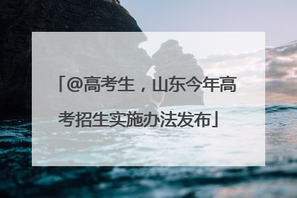 @高考生，山东今年高考招生实施办法发布