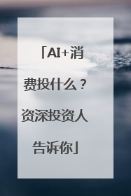 AI+消费投什么？资深投资人告诉你