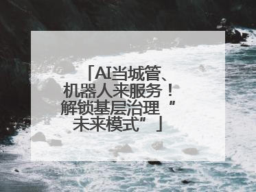 AI当城管、机器人来服务！解锁基层治理“未来模式”