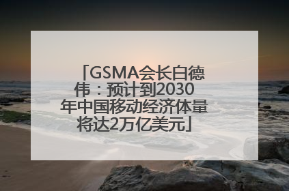 GSMA会长白德伟：预计到2030年中国移动经济体量将达2万亿美元